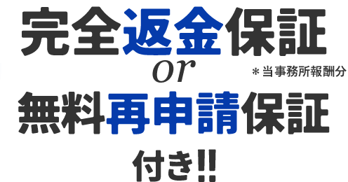 完全返金保証（当事務所報酬分）or無料再申請保証付き！！