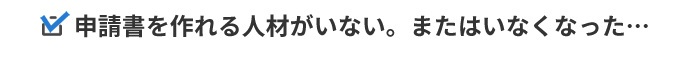 申請書を作れる人材がいない。またはいなくなった…
